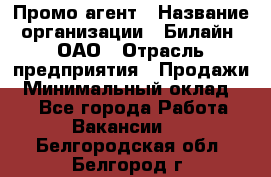 Промо-агент › Название организации ­ Билайн, ОАО › Отрасль предприятия ­ Продажи › Минимальный оклад ­ 1 - Все города Работа » Вакансии   . Белгородская обл.,Белгород г.